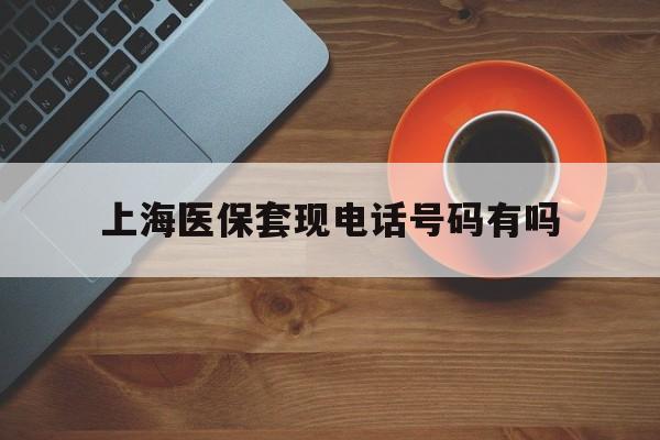 灌云最新上海医保套现电话号码有吗方法分析(最方便真实的灌云上海医保卡能套现的地方吗电话方法)